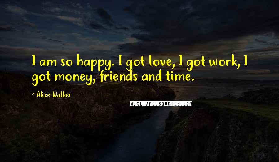 Alice Walker Quotes: I am so happy. I got love, I got work, I got money, friends and time.