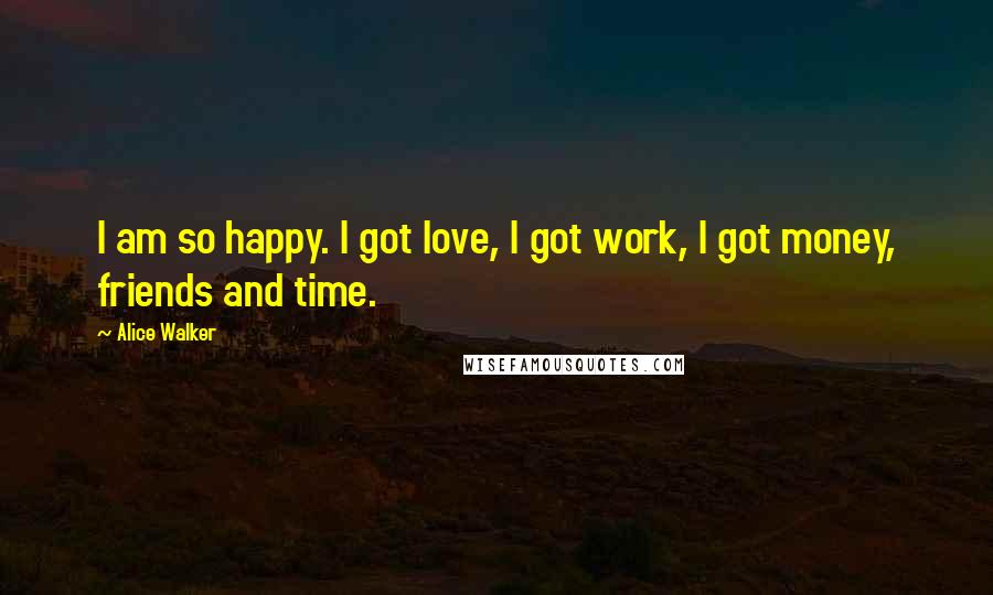 Alice Walker Quotes: I am so happy. I got love, I got work, I got money, friends and time.