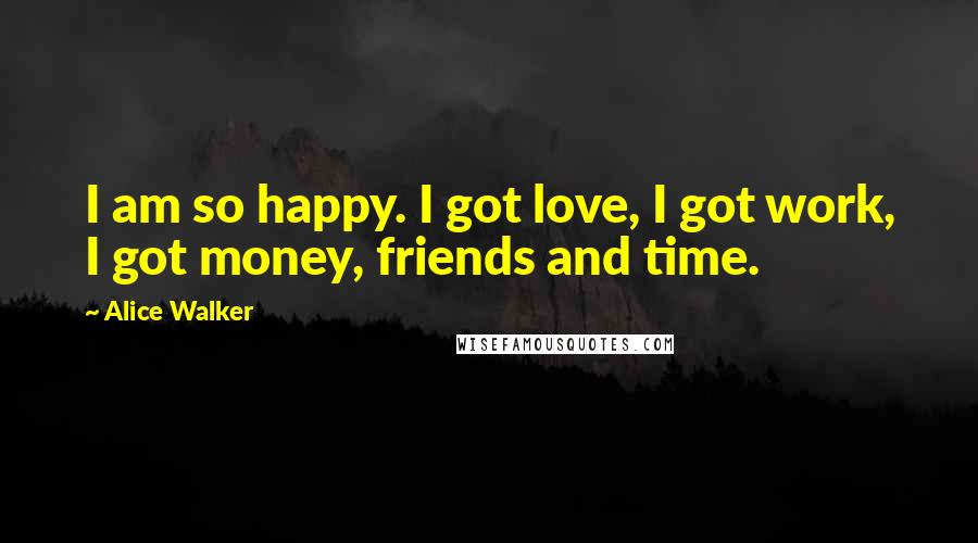 Alice Walker Quotes: I am so happy. I got love, I got work, I got money, friends and time.
