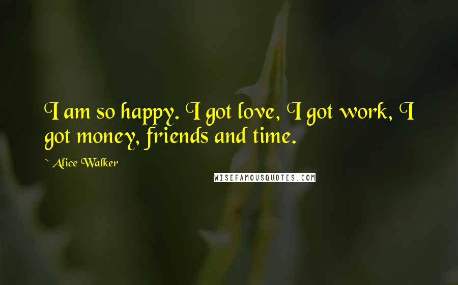 Alice Walker Quotes: I am so happy. I got love, I got work, I got money, friends and time.