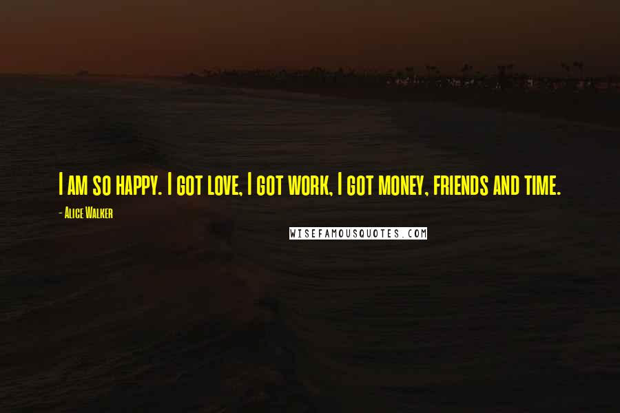 Alice Walker Quotes: I am so happy. I got love, I got work, I got money, friends and time.