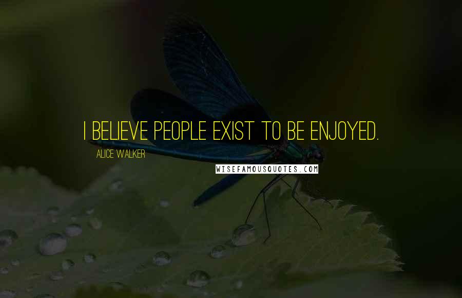 Alice Walker Quotes: I believe people exist to be enjoyed.