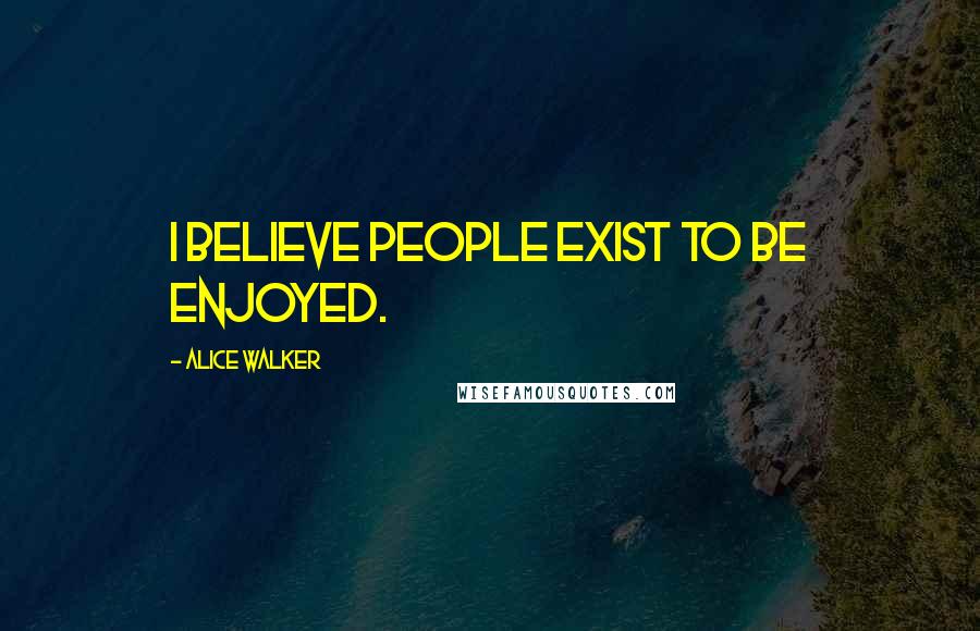 Alice Walker Quotes: I believe people exist to be enjoyed.