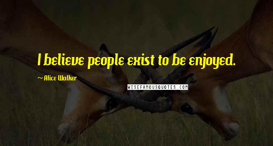 Alice Walker Quotes: I believe people exist to be enjoyed.