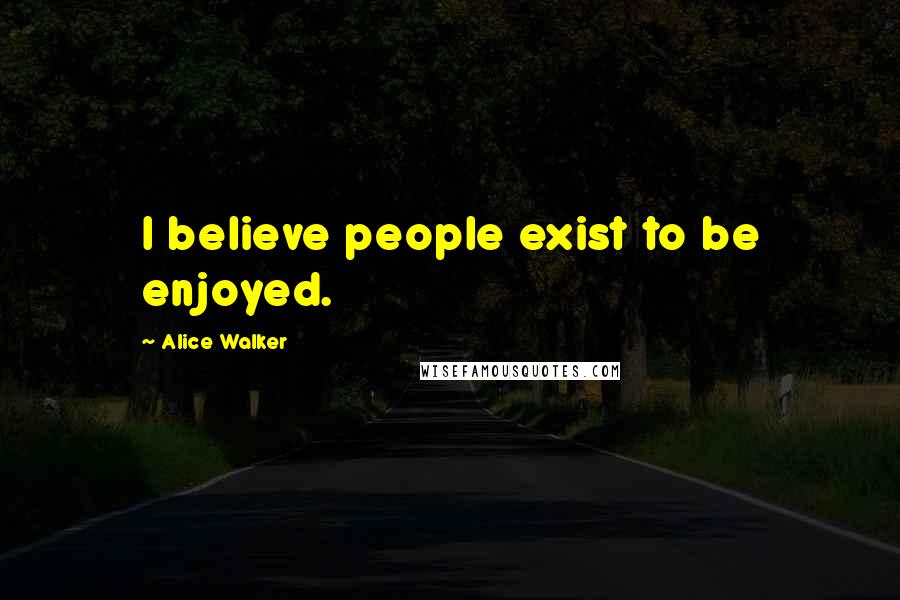 Alice Walker Quotes: I believe people exist to be enjoyed.