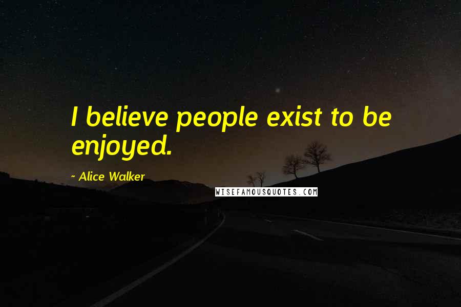 Alice Walker Quotes: I believe people exist to be enjoyed.