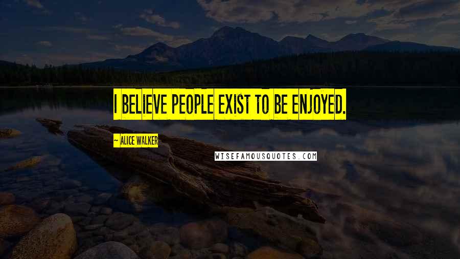 Alice Walker Quotes: I believe people exist to be enjoyed.