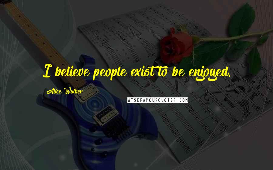 Alice Walker Quotes: I believe people exist to be enjoyed.