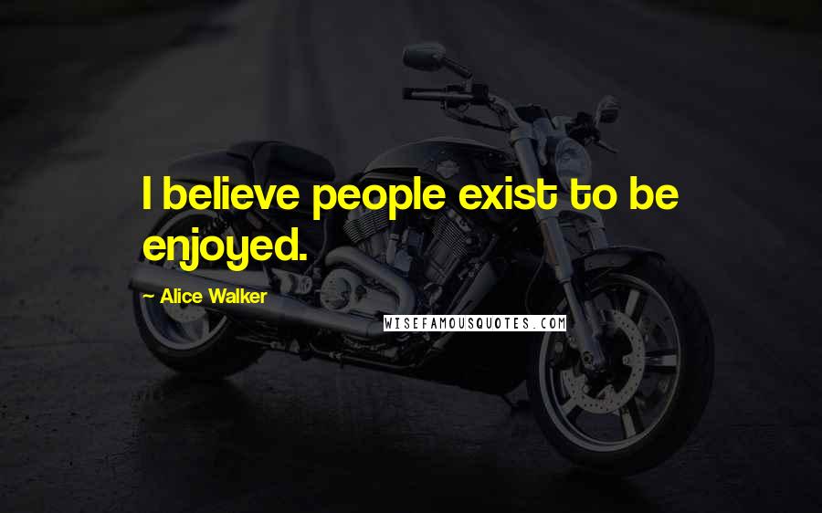 Alice Walker Quotes: I believe people exist to be enjoyed.