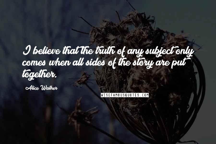 Alice Walker Quotes: I believe that the truth of any subject only comes when all sides of the story are put together.