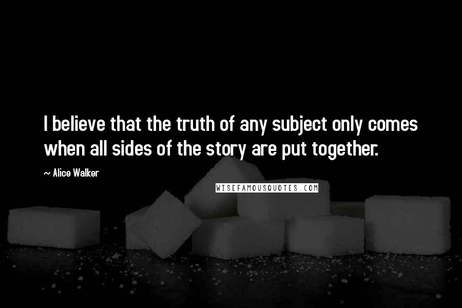 Alice Walker Quotes: I believe that the truth of any subject only comes when all sides of the story are put together.