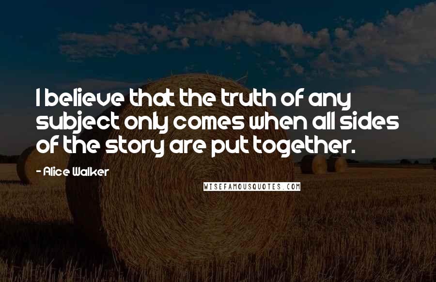 Alice Walker Quotes: I believe that the truth of any subject only comes when all sides of the story are put together.