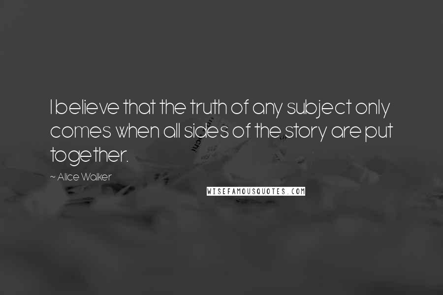 Alice Walker Quotes: I believe that the truth of any subject only comes when all sides of the story are put together.