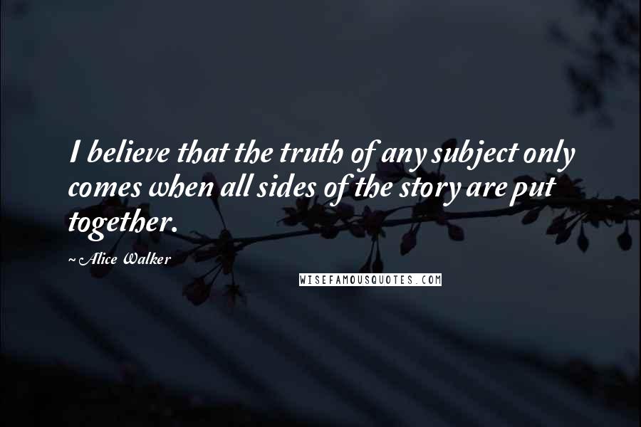 Alice Walker Quotes: I believe that the truth of any subject only comes when all sides of the story are put together.