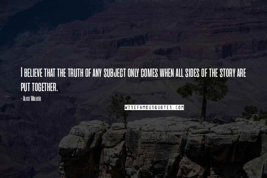 Alice Walker Quotes: I believe that the truth of any subject only comes when all sides of the story are put together.