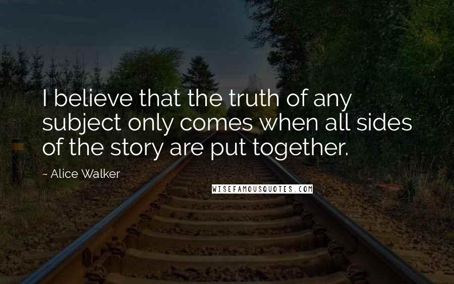 Alice Walker Quotes: I believe that the truth of any subject only comes when all sides of the story are put together.