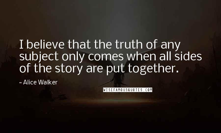 Alice Walker Quotes: I believe that the truth of any subject only comes when all sides of the story are put together.