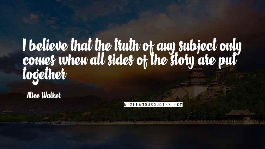 Alice Walker Quotes: I believe that the truth of any subject only comes when all sides of the story are put together.