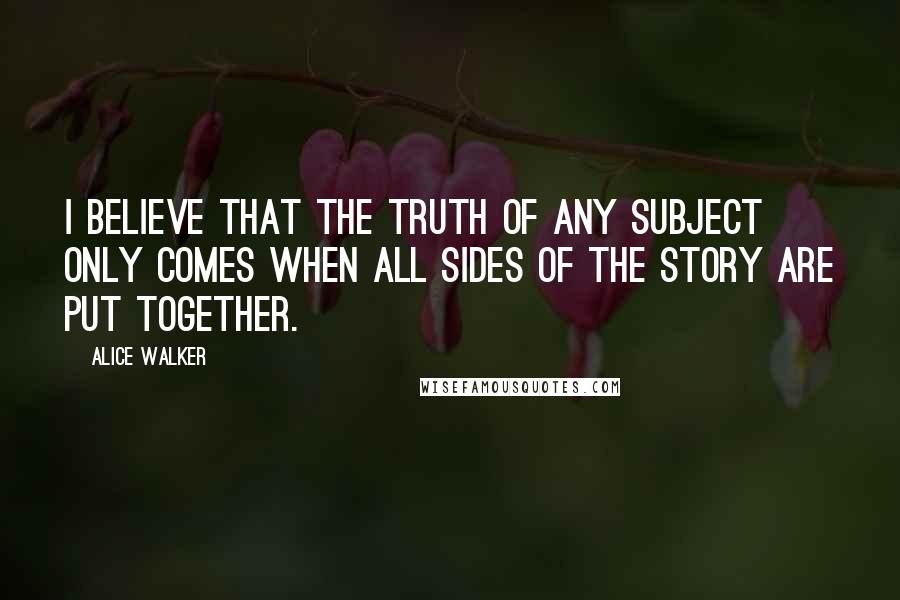 Alice Walker Quotes: I believe that the truth of any subject only comes when all sides of the story are put together.