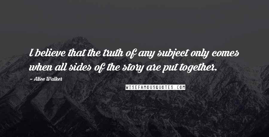 Alice Walker Quotes: I believe that the truth of any subject only comes when all sides of the story are put together.