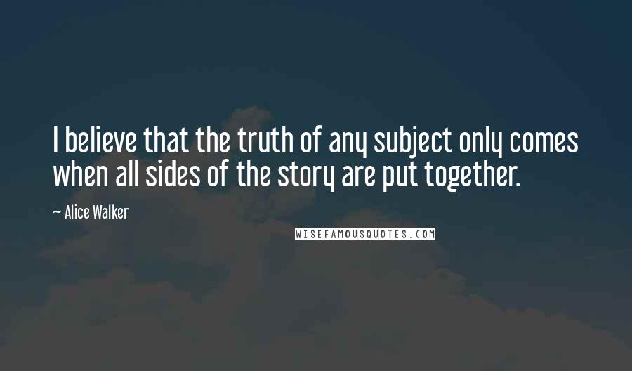 Alice Walker Quotes: I believe that the truth of any subject only comes when all sides of the story are put together.