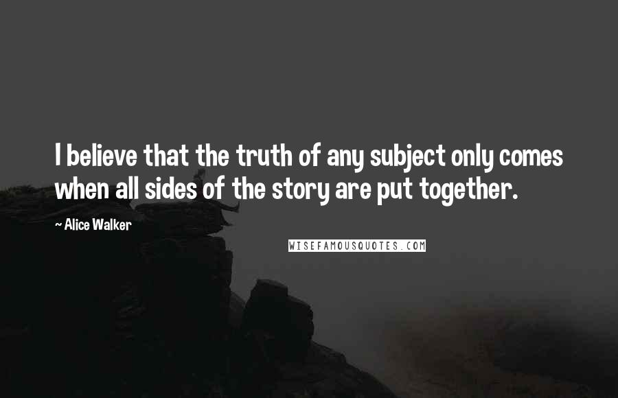 Alice Walker Quotes: I believe that the truth of any subject only comes when all sides of the story are put together.