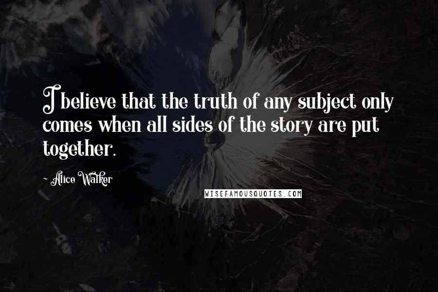 Alice Walker Quotes: I believe that the truth of any subject only comes when all sides of the story are put together.