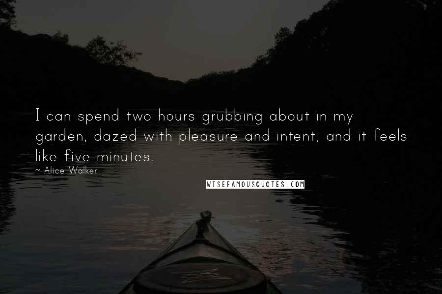 Alice Walker Quotes: I can spend two hours grubbing about in my garden, dazed with pleasure and intent, and it feels like five minutes.