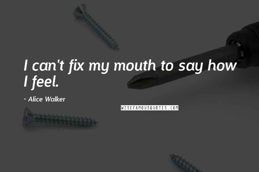 Alice Walker Quotes: I can't fix my mouth to say how I feel.