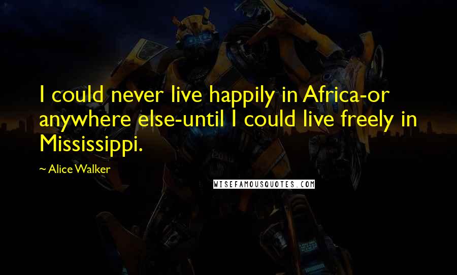 Alice Walker Quotes: I could never live happily in Africa-or anywhere else-until I could live freely in Mississippi.