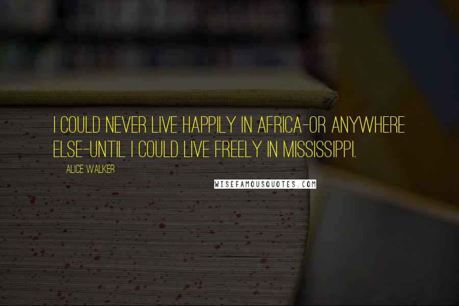 Alice Walker Quotes: I could never live happily in Africa-or anywhere else-until I could live freely in Mississippi.