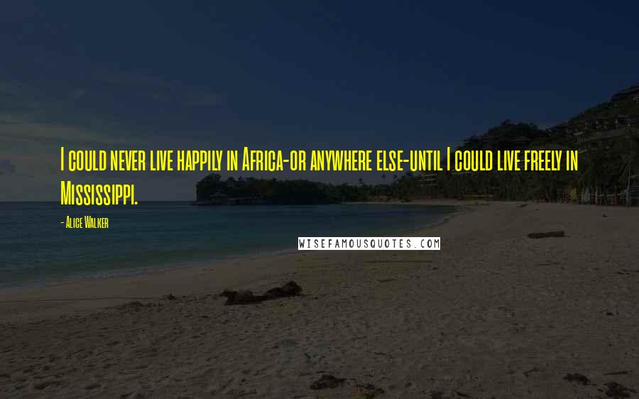 Alice Walker Quotes: I could never live happily in Africa-or anywhere else-until I could live freely in Mississippi.