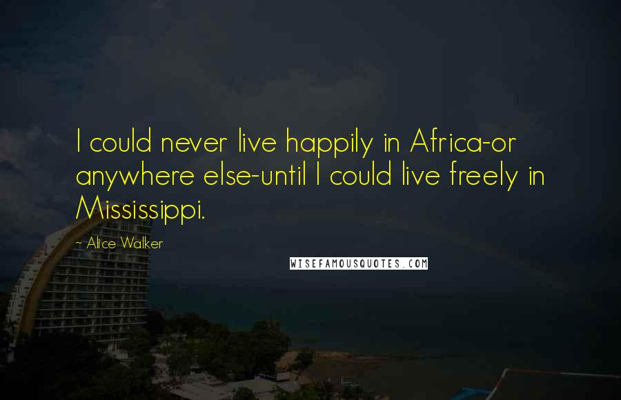 Alice Walker Quotes: I could never live happily in Africa-or anywhere else-until I could live freely in Mississippi.
