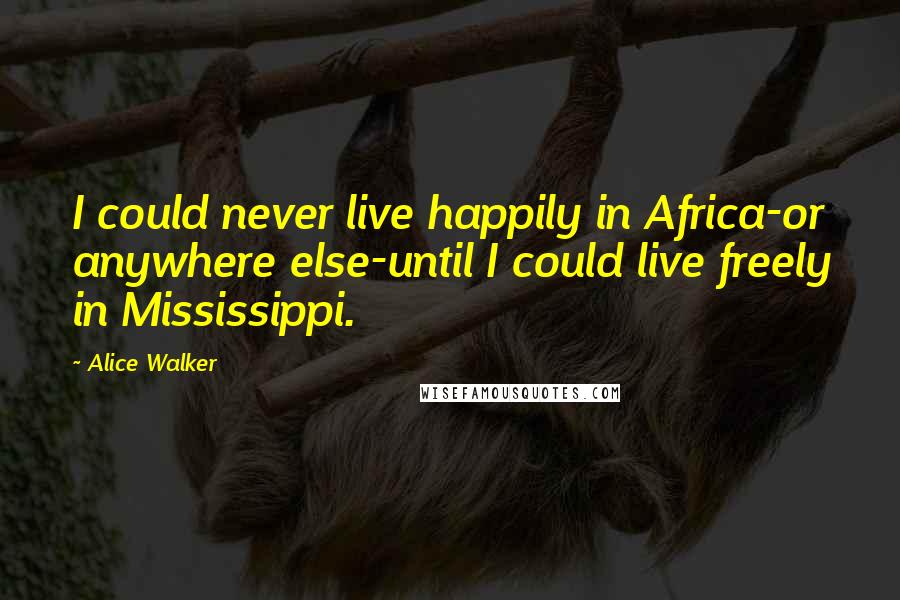 Alice Walker Quotes: I could never live happily in Africa-or anywhere else-until I could live freely in Mississippi.