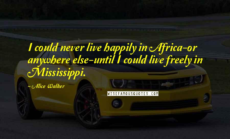 Alice Walker Quotes: I could never live happily in Africa-or anywhere else-until I could live freely in Mississippi.