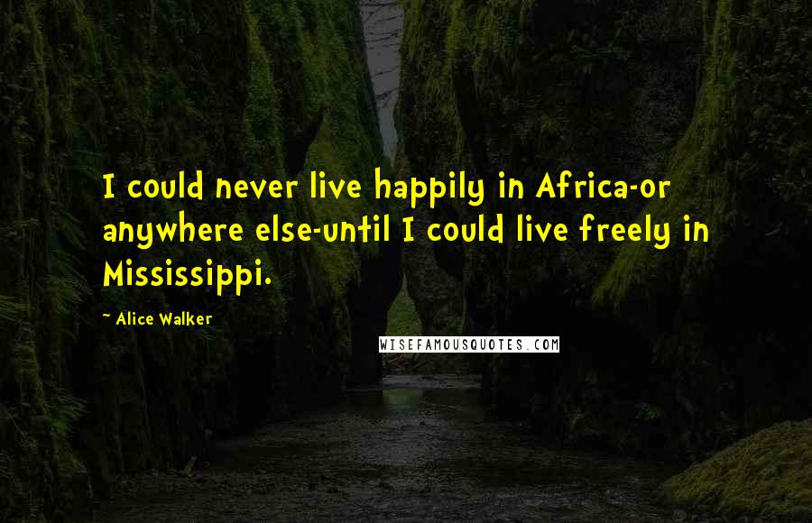 Alice Walker Quotes: I could never live happily in Africa-or anywhere else-until I could live freely in Mississippi.