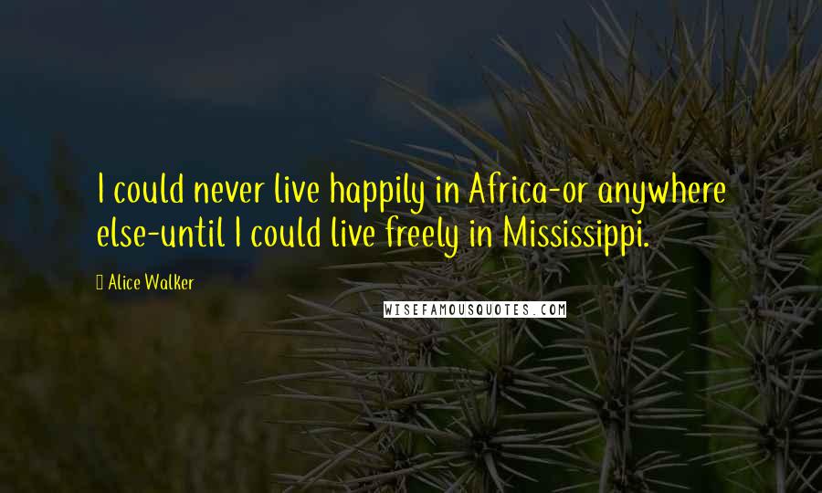 Alice Walker Quotes: I could never live happily in Africa-or anywhere else-until I could live freely in Mississippi.