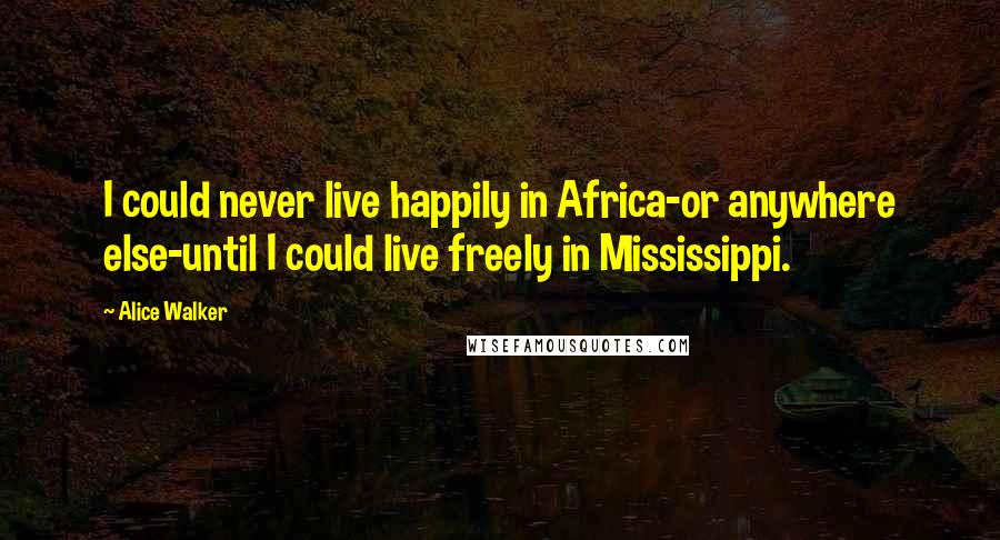 Alice Walker Quotes: I could never live happily in Africa-or anywhere else-until I could live freely in Mississippi.