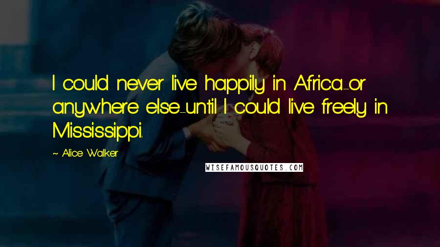 Alice Walker Quotes: I could never live happily in Africa-or anywhere else-until I could live freely in Mississippi.