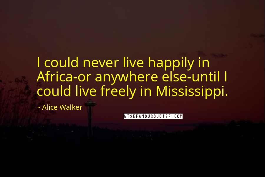 Alice Walker Quotes: I could never live happily in Africa-or anywhere else-until I could live freely in Mississippi.