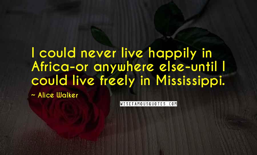 Alice Walker Quotes: I could never live happily in Africa-or anywhere else-until I could live freely in Mississippi.