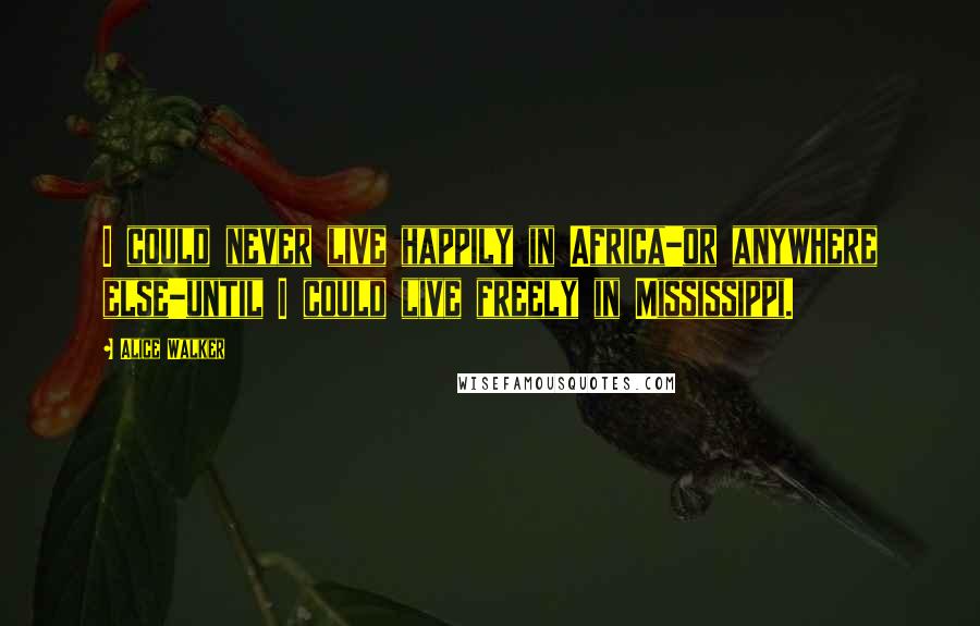 Alice Walker Quotes: I could never live happily in Africa-or anywhere else-until I could live freely in Mississippi.