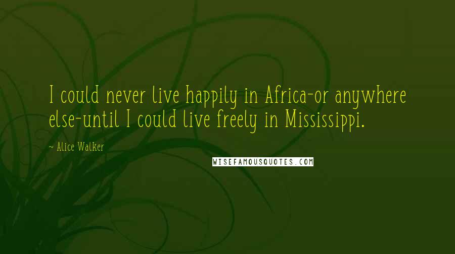 Alice Walker Quotes: I could never live happily in Africa-or anywhere else-until I could live freely in Mississippi.