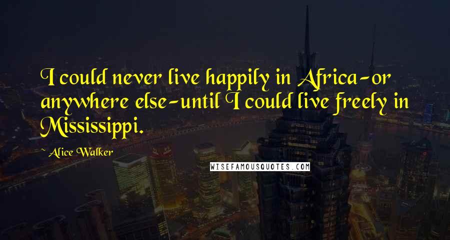 Alice Walker Quotes: I could never live happily in Africa-or anywhere else-until I could live freely in Mississippi.