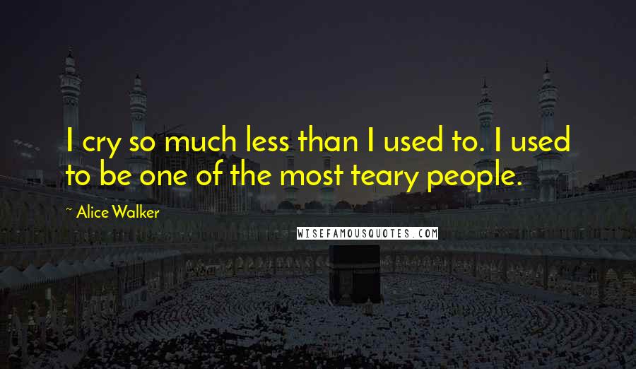 Alice Walker Quotes: I cry so much less than I used to. I used to be one of the most teary people.