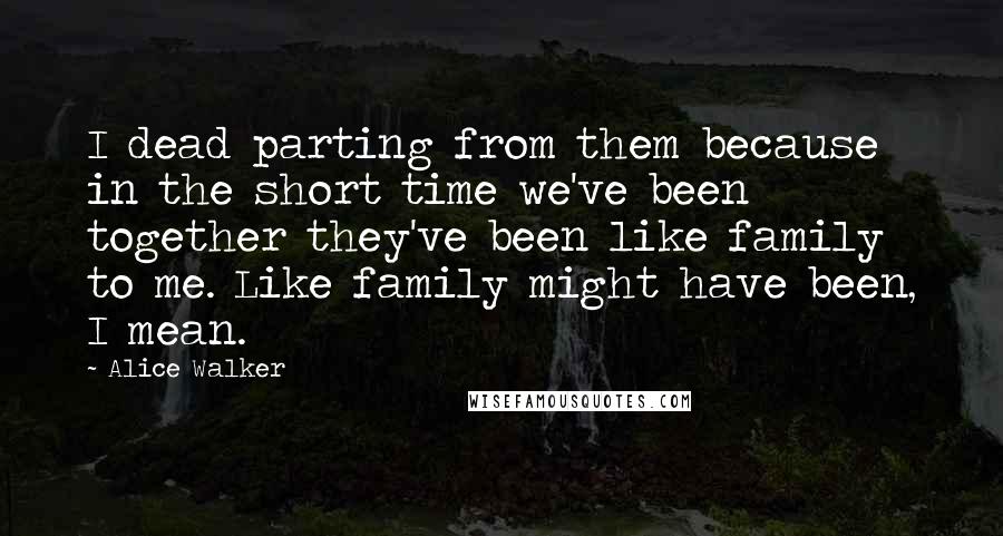 Alice Walker Quotes: I dead parting from them because in the short time we've been together they've been like family to me. Like family might have been, I mean.