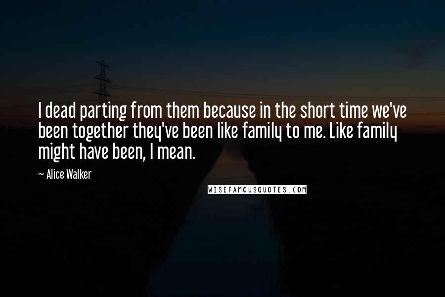 Alice Walker Quotes: I dead parting from them because in the short time we've been together they've been like family to me. Like family might have been, I mean.