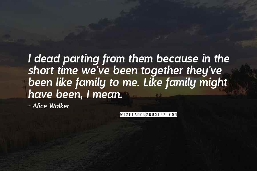 Alice Walker Quotes: I dead parting from them because in the short time we've been together they've been like family to me. Like family might have been, I mean.