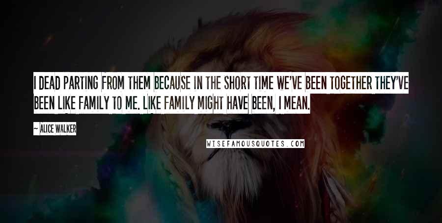 Alice Walker Quotes: I dead parting from them because in the short time we've been together they've been like family to me. Like family might have been, I mean.