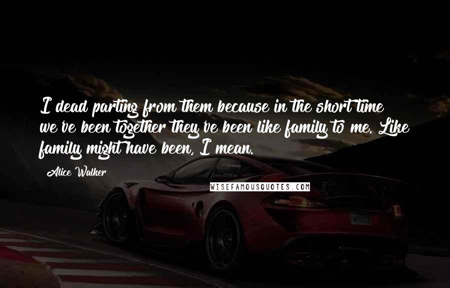 Alice Walker Quotes: I dead parting from them because in the short time we've been together they've been like family to me. Like family might have been, I mean.